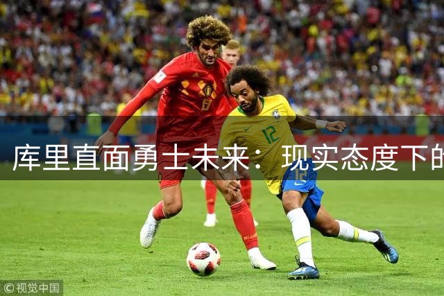 库里直面勇士未来：现实态度下的胜负抉择