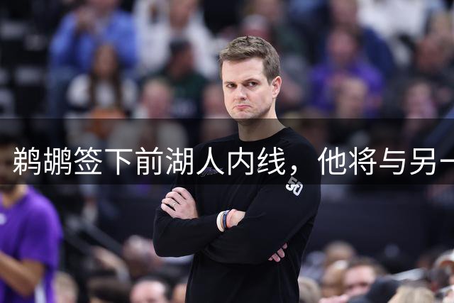 鹈鹕签下前湖人内线，他将与另一名前湖人球员竞争最后一个名额？